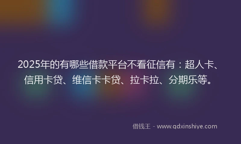 2025年的有哪些借款平台不看征信有：超人卡、信用卡贷、维信卡卡贷、拉卡拉、分期乐等。