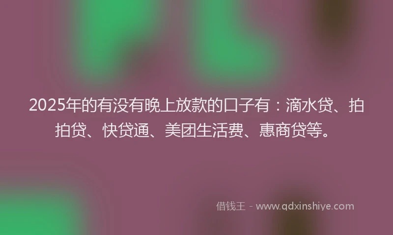 2025年的有没有晚上放款的口子有：滴水贷、拍拍贷、快贷通、美团生活费、惠商贷等。