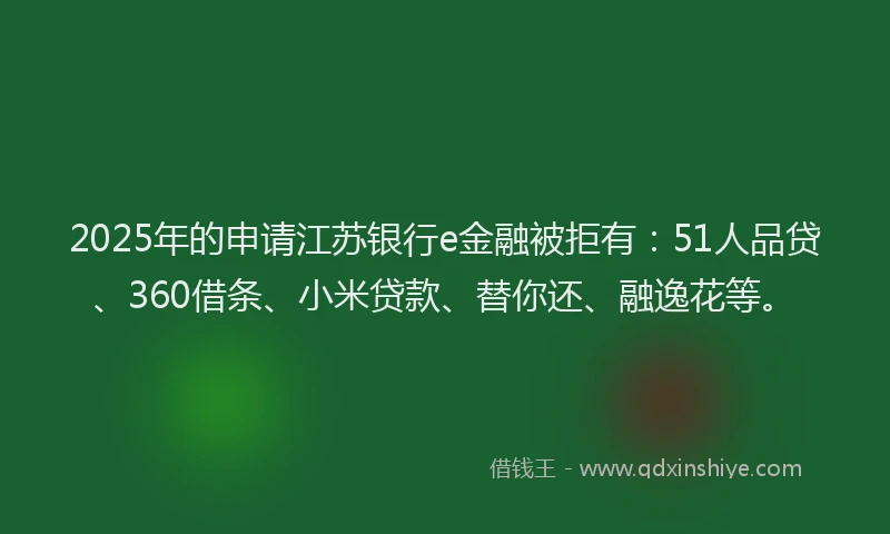 2025年的申请江苏银行e金融被拒有：51人品贷、360借条、小米贷款、替你还、融逸花等。