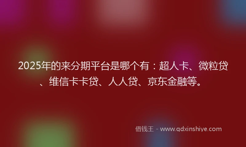 2025年的来分期平台是哪个有：超人卡、微粒贷、维信卡卡贷、人人贷、京东金融等。