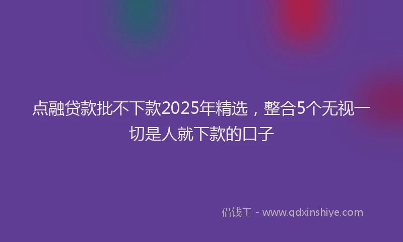 点融贷款批不下款2025年精选，整合5个无视一切是人就下款的口子