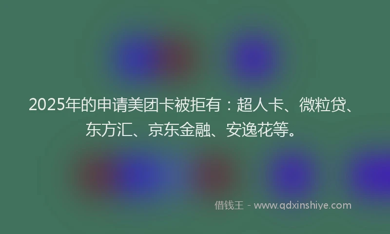 2025年的申请美团卡被拒有：超人卡、微粒贷、东方汇、京东金融、安逸花等。