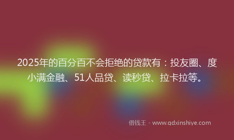 2025年的百分百不会拒绝的贷款有：投友圈、度小满金融、51人品贷、读秒贷、拉卡拉等。