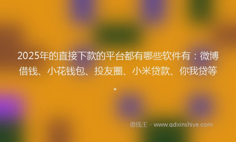 2025年的直接下款的平台都有哪些软件有：微博借钱、小花钱包、投友圈、小米贷款、你我贷等。