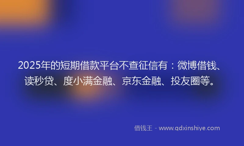 2025年的短期借款平台不查征信有：微博借钱、读秒贷、度小满金融、京东金融、投友圈等。
