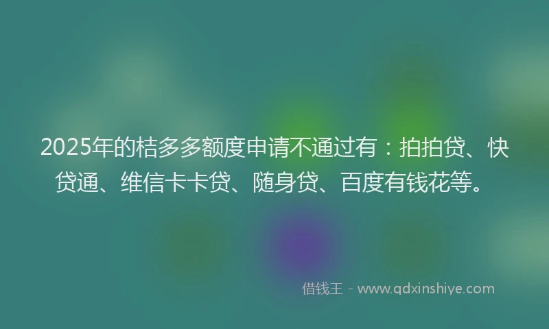 2025年的桔多多额度申请不通过有：拍拍贷、快贷通、维信卡卡贷、随身贷、百度有钱花等。