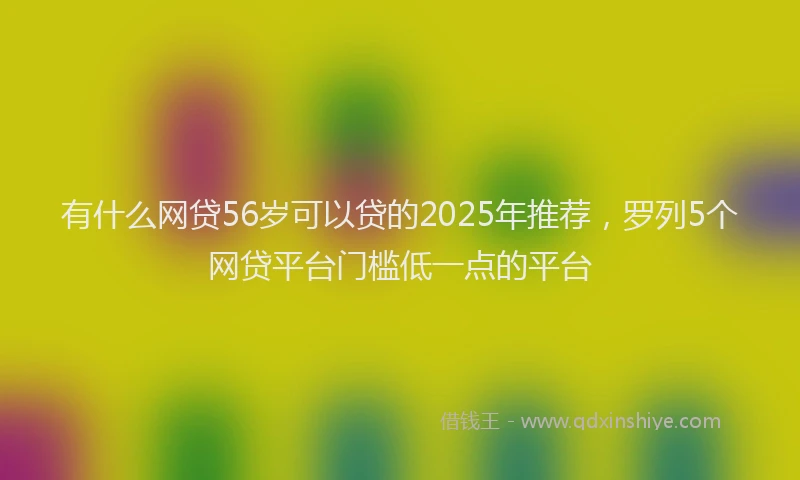 有什么网贷56岁可以贷的2025年推荐，罗列5个网贷平台门槛低一点的平台