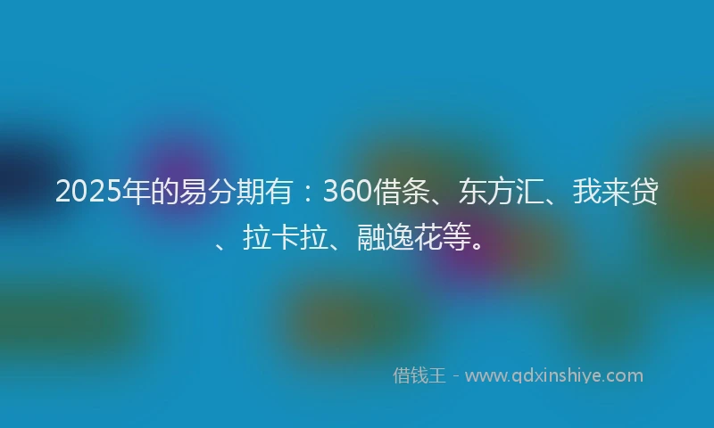 2025年的易分期有：360借条、东方汇、我来贷、拉卡拉、融逸花等。