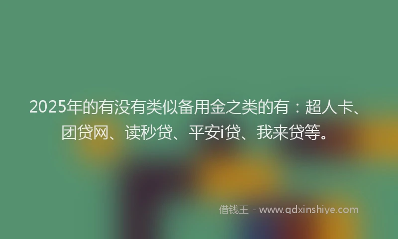 2025年的有没有类似备用金之类的有：超人卡、团贷网、读秒贷、平安i贷、我来贷等。