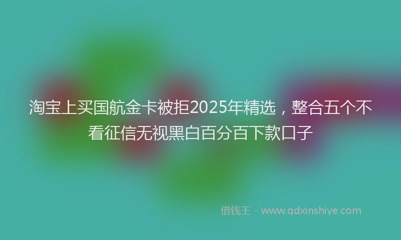 淘宝上买国航金卡被拒2025年精选，整合五个不看征信无视黑白百分百下款口子