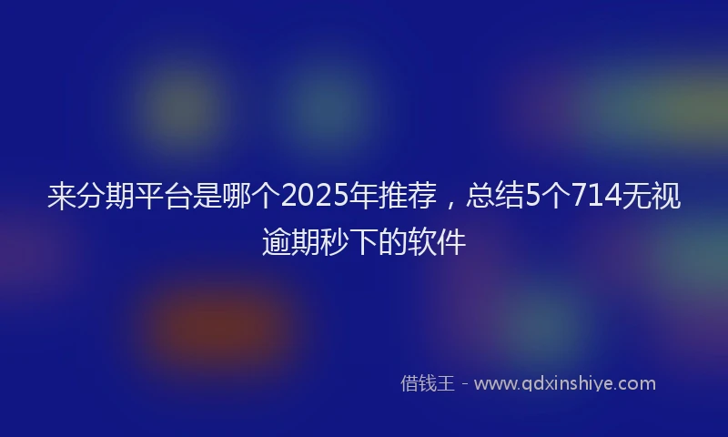 来分期平台是哪个2025年推荐，总结5个714无视逾期秒下的软件