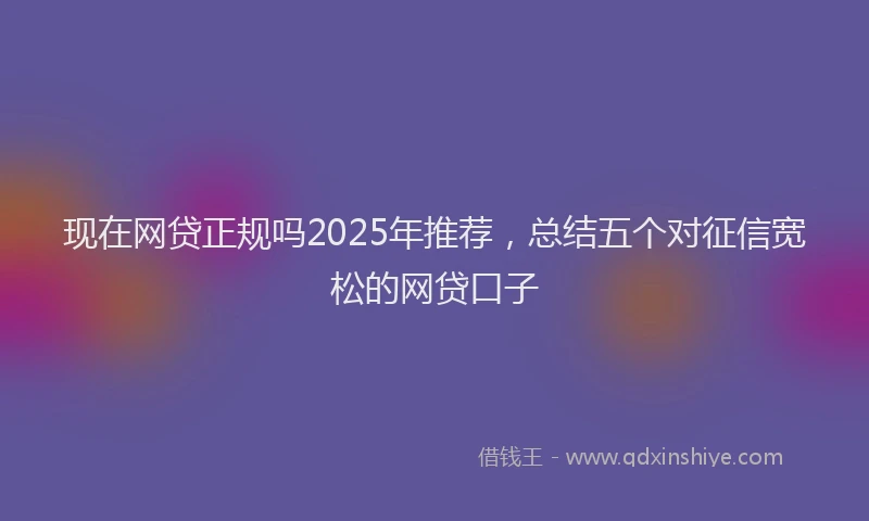 现在网贷正规吗2025年推荐，总结五个对征信宽松的网贷口子