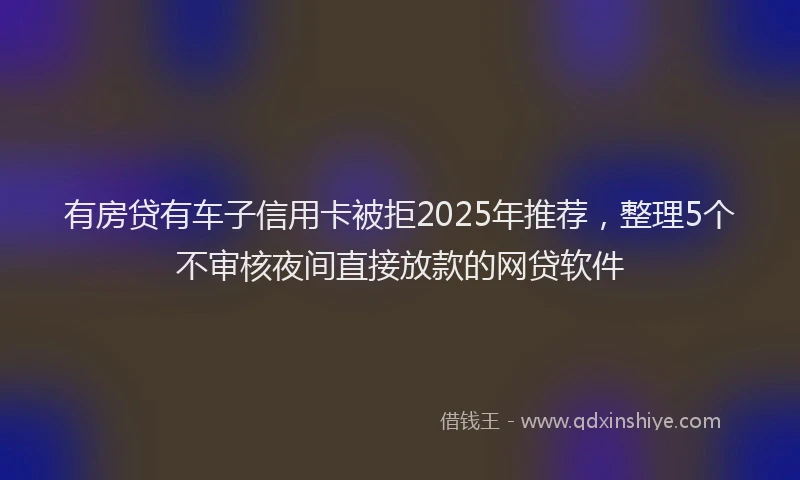有房贷有车子信用卡被拒2025年推荐，整理5个不审核夜间直接放款的网贷软件