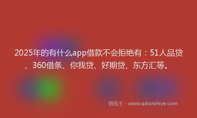 2025年的有什么app借款不会拒绝有：51人品贷、360借条、你我贷、好期贷、东方汇等。