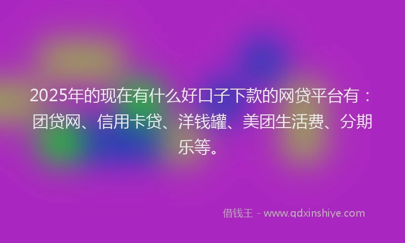2025年的现在有什么好口子下款的网贷平台有：团贷网、信用卡贷、洋钱罐、美团生活费、分期乐等。