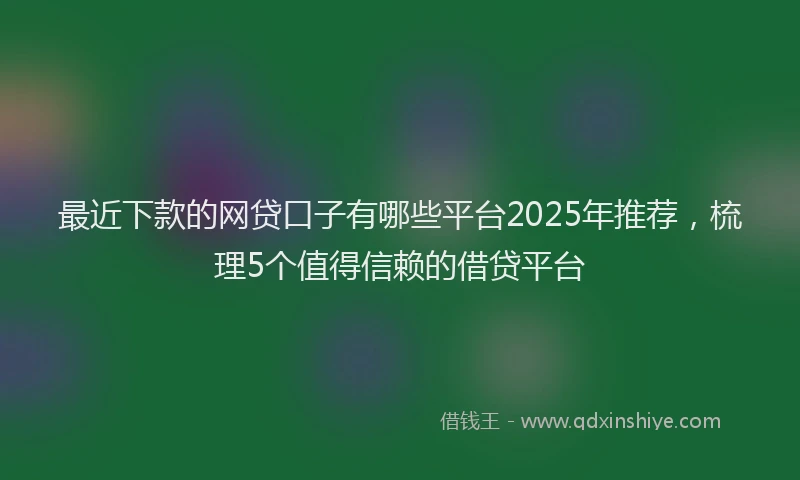最近下款的网贷口子有哪些平台2025年推荐，梳理5个值得信赖的借贷平台