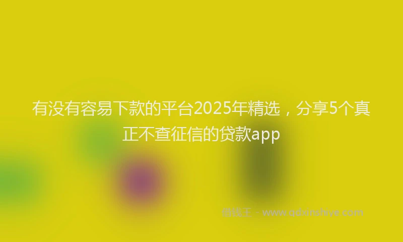 有没有容易下款的平台2025年精选，分享5个真正不查征信的贷款app