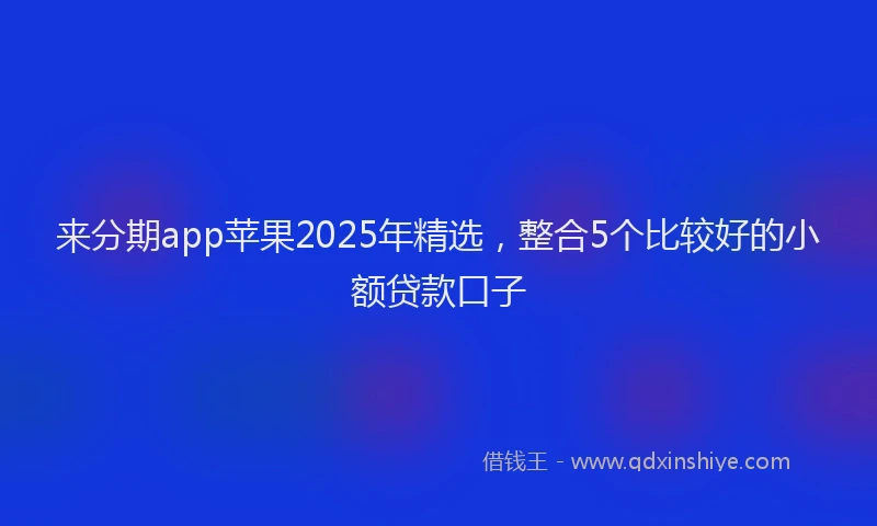 来分期app苹果2025年精选，整合5个比较好的小额贷款口子