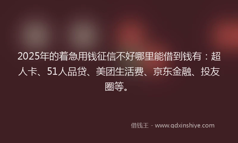 2025年的着急用钱征信不好哪里能借到钱有：超人卡、51人品贷、美团生活费、京东金融、投友圈等。