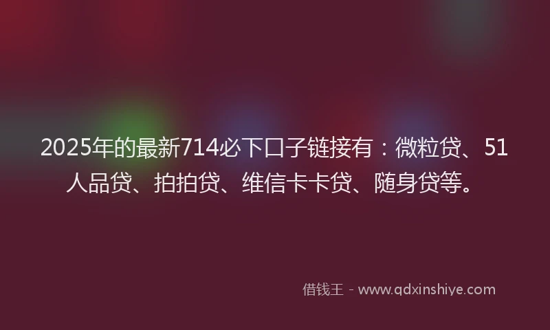 2025年的最新714必下口子链接有：微粒贷、51人品贷、拍拍贷、维信卡卡贷、随身贷等。