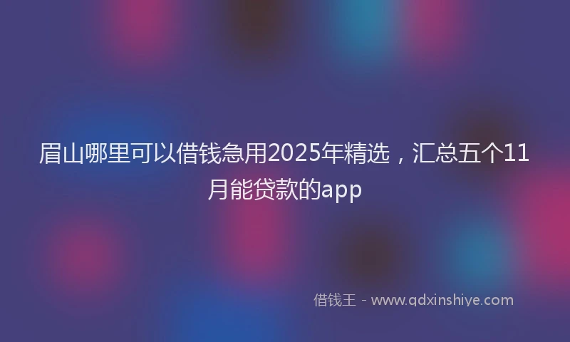 眉山哪里可以借钱急用2025年精选，汇总五个11月能贷款的app