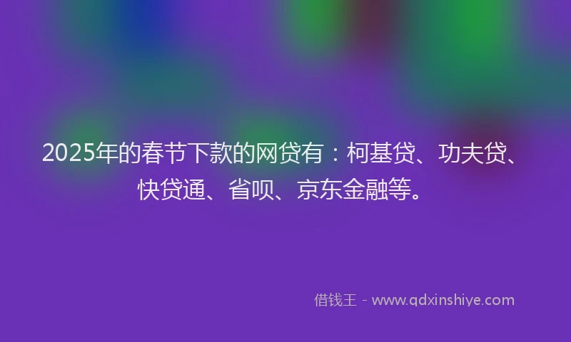 2025年的春节下款的网贷有：柯基贷、功夫贷、快贷通、省呗、京东金融等。