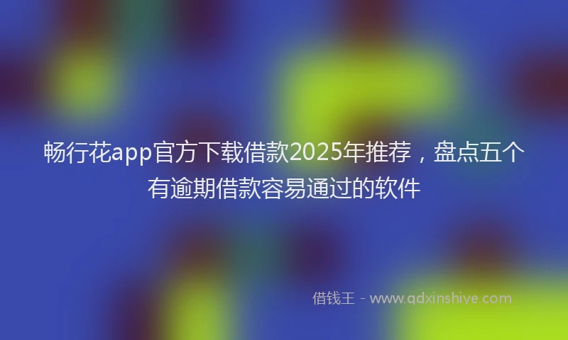 畅行花app官方下载借款2025年推荐，盘点五个有逾期借款容易通过的软件
