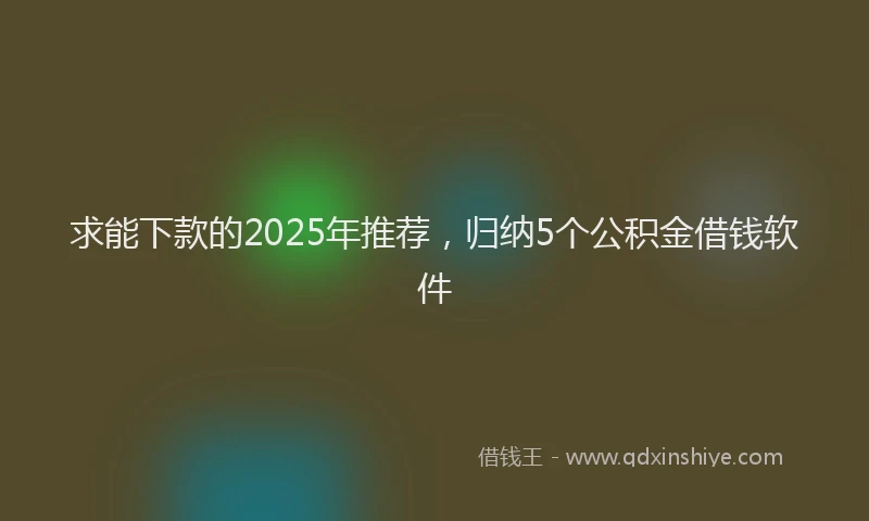 求能下款的2025年推荐，归纳5个公积金借钱软件