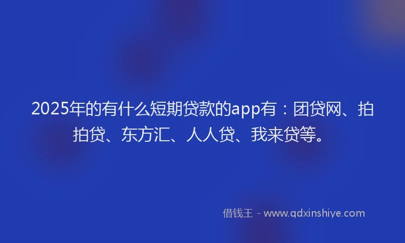 2025年的有什么短期贷款的app有：团贷网、拍拍贷、东方汇、人人贷、我来贷等。