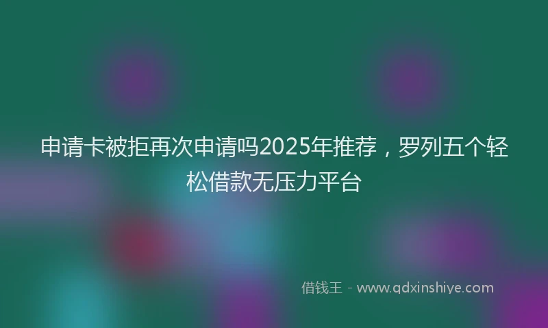 申请卡被拒再次申请吗2025年推荐，罗列五个轻松借款无压力平台
