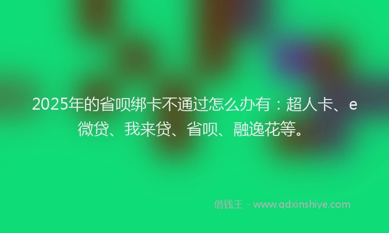 2025年的省呗绑卡不通过怎么办有：超人卡、e微贷、我来贷、省呗、融逸花等。