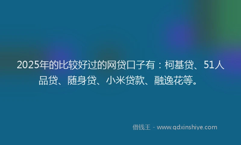2025年的比较好过的网贷口子有：柯基贷、51人品贷、随身贷、小米贷款、融逸花等。