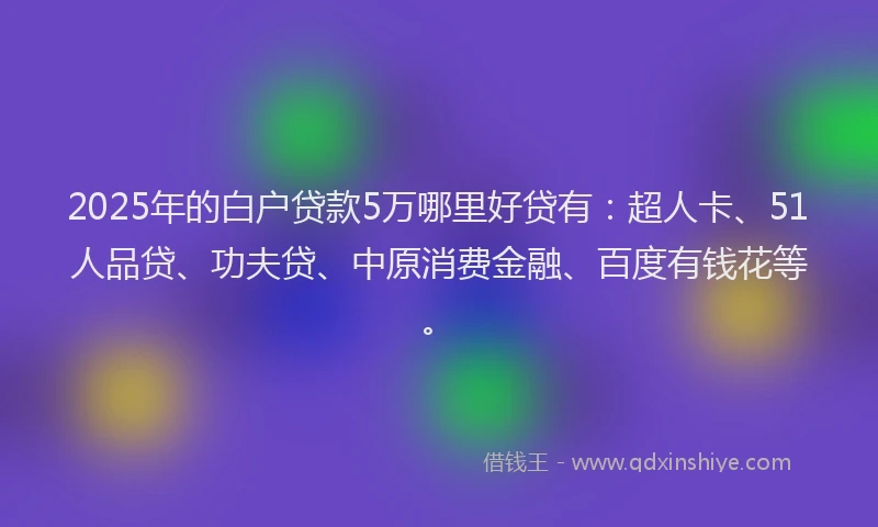 2025年的白户贷款5万哪里好贷有：超人卡、51人品贷、功夫贷、中原消费金融、百度有钱花等。