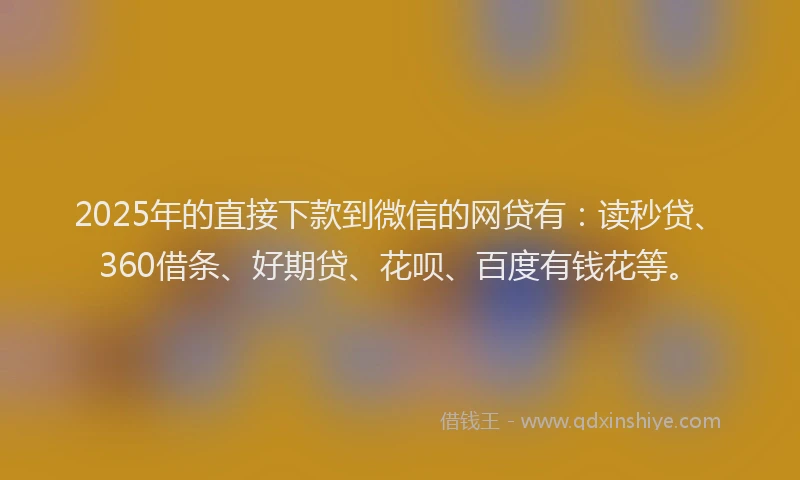 2025年的直接下款到微信的网贷有：读秒贷、360借条、好期贷、花呗、百度有钱花等。