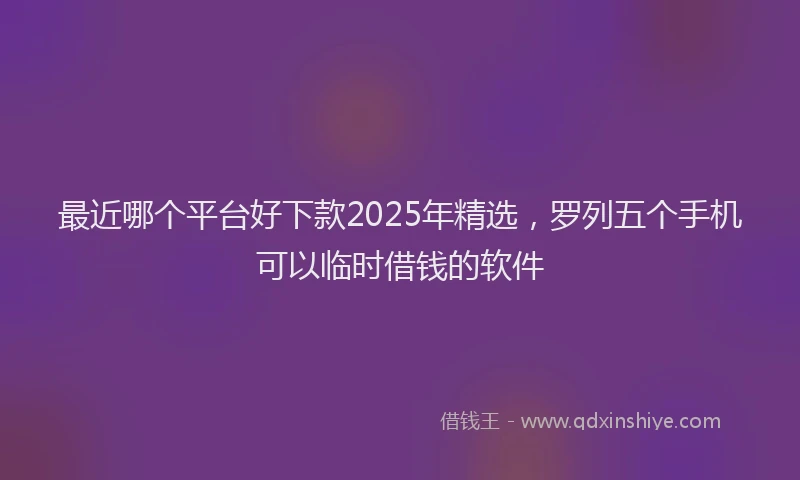 最近哪个平台好下款2025年精选，罗列五个手机可以临时借钱的软件