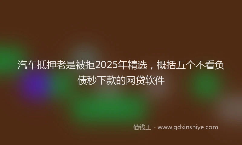 汽车抵押老是被拒2025年精选，概括五个不看负债秒下款的网贷软件