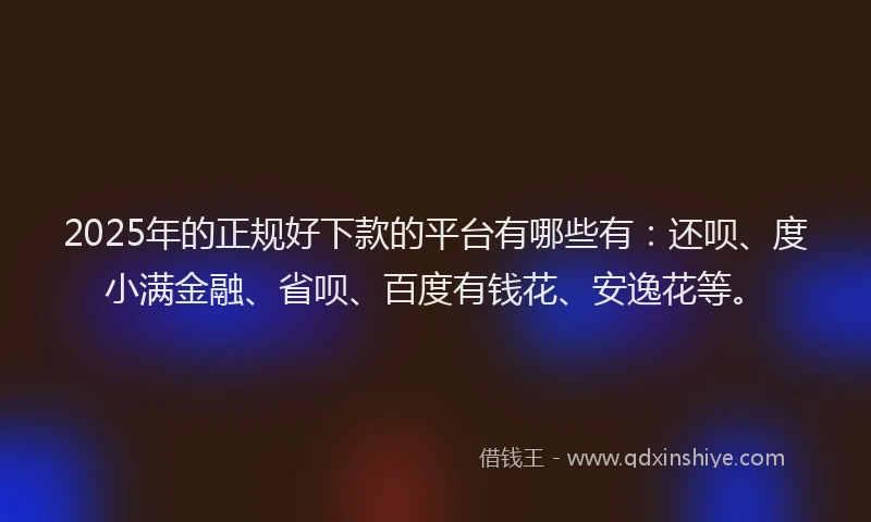 2025年的正规好下款的平台有哪些有：还呗、度小满金融、省呗、百度有钱花、安逸花等。