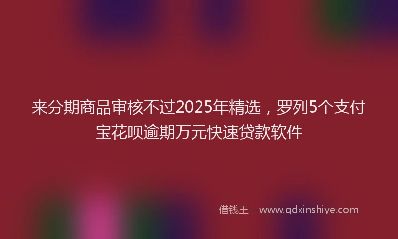 来分期商品审核不过2025年精选，罗列5个支付宝花呗逾期万元快速贷款软件