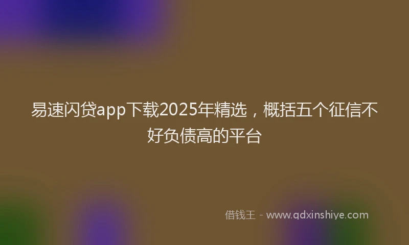 易速闪贷app下载2025年精选，概括五个征信不好负债高的平台