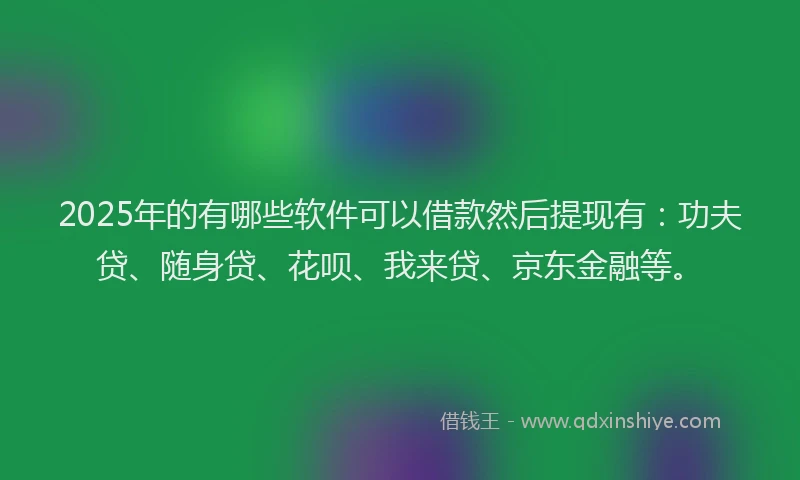 2025年的有哪些软件可以借款然后提现有：功夫贷、随身贷、花呗、我来贷、京东金融等。