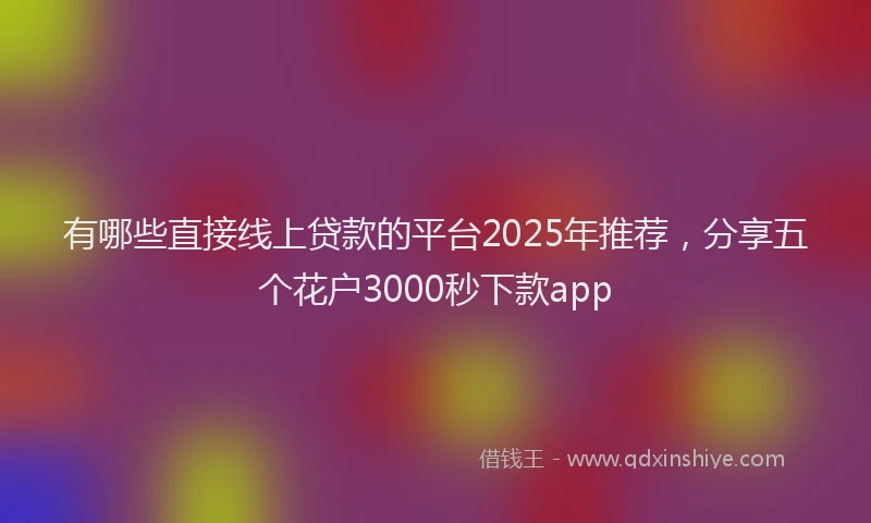 有哪些直接线上贷款的平台2025年推荐，分享五个花户3000秒下款app