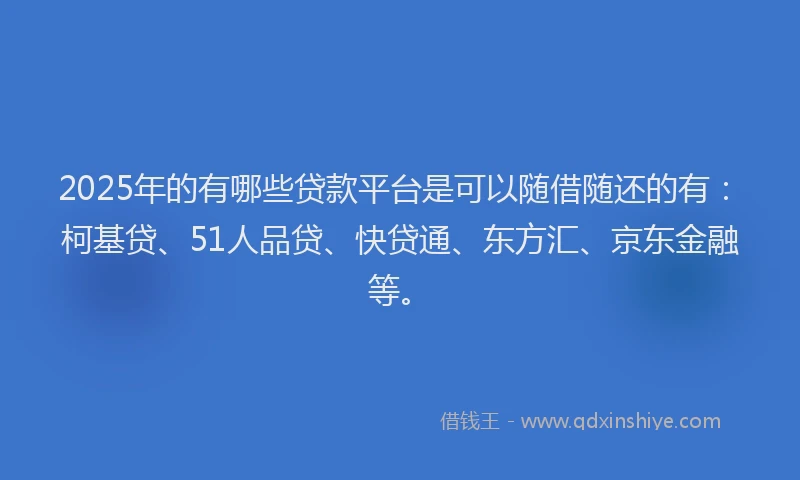 2025年的有哪些贷款平台是可以随借随还的有：柯基贷、51人品贷、快贷通、东方汇、京东金融等。