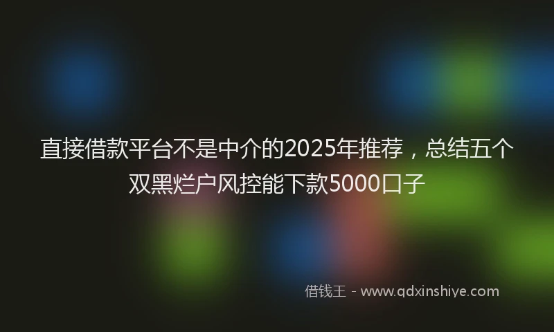 直接借款平台不是中介的2025年推荐，总结五个双黑烂户风控能下款5000口子