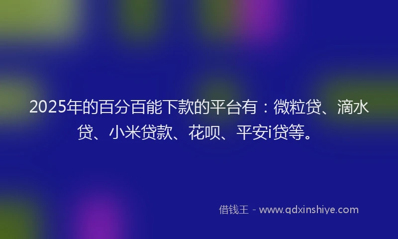 2025年的百分百能下款的平台有：微粒贷、滴水贷、小米贷款、花呗、平安i贷等。