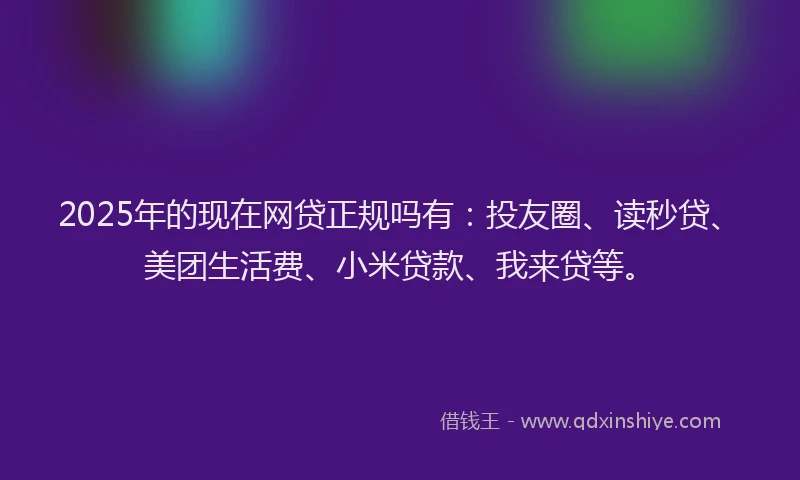 2025年的现在网贷正规吗有：投友圈、读秒贷、美团生活费、小米贷款、我来贷等。