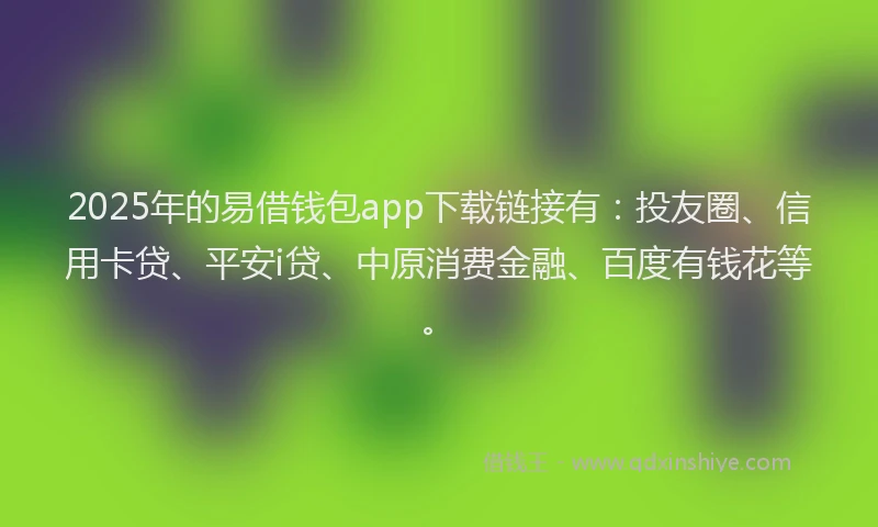 2025年的易借钱包app下载链接有：投友圈、信用卡贷、平安i贷、中原消费金融、百度有钱花等。