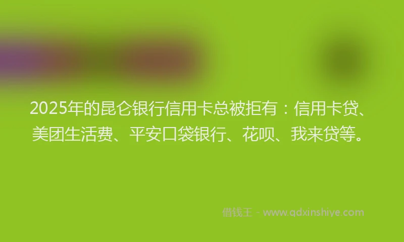 2025年的昆仑银行信用卡总被拒有：信用卡贷、美团生活费、平安口袋银行、花呗、我来贷等。
