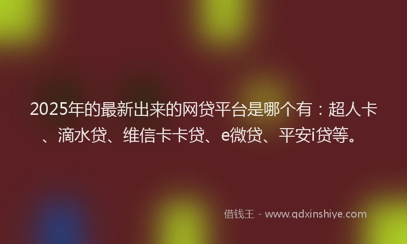 2025年的最新出来的网贷平台是哪个有：超人卡、滴水贷、维信卡卡贷、e微贷、平安i贷等。