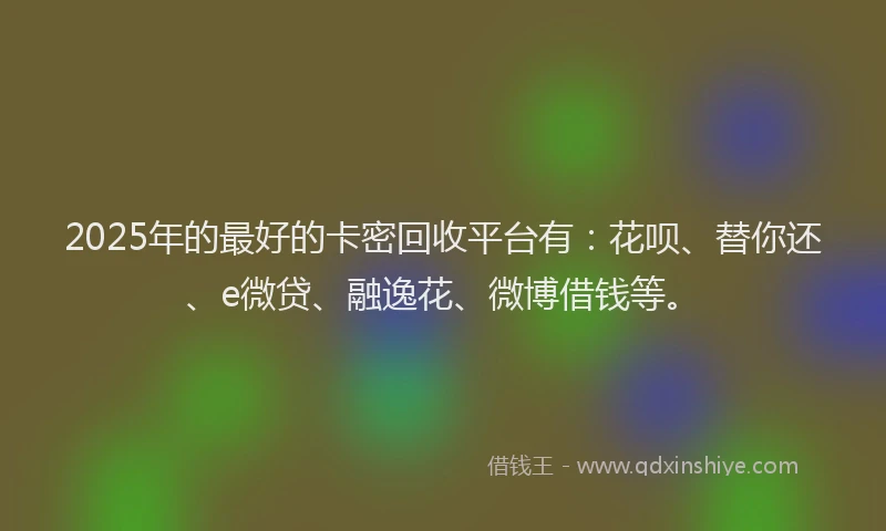 2025年的最好的卡密回收平台有：花呗、替你还、e微贷、融逸花、微博借钱等。