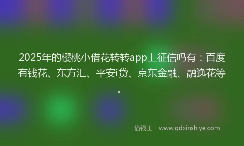 2025年的樱桃小借花转转app上征信吗有：百度有钱花、东方汇、平安i贷、京东金融、融逸花等。